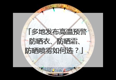 多地发布高温预警 防晒衣、防晒霜、防晒喷雾如何选？