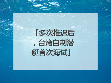 多次推迟后，台湾自制潜艇首次海试