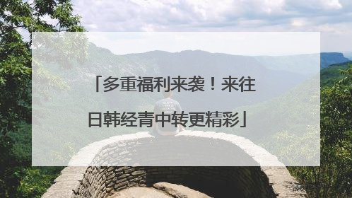 多重福利来袭！来往日韩经青中转更精彩