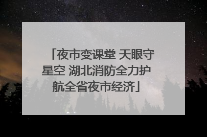 夜市变课堂 天眼守星空 湖北消防全力护航全省夜市经济