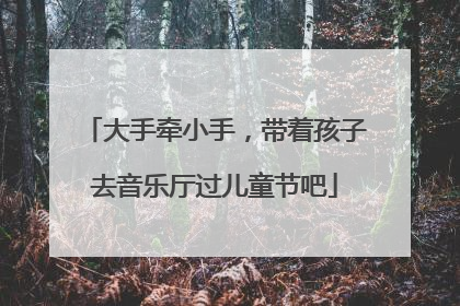 大手牵小手，带着孩子去音乐厅过儿童节吧