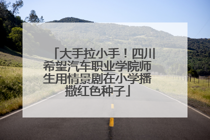 大手拉小手！四川希望汽车职业学院师生用情景剧在小学播撒红色种子