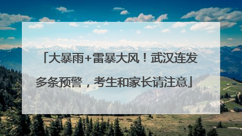 大暴雨+雷暴大风！武汉连发多条预警，考生和家长请注意