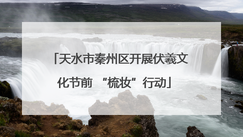 天水市秦州区开展伏羲文化节前 “梳妆”行动