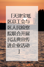 天津宝坻区总工会与区人民检察院联合开展民法典宣传进企业活动