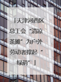 天津河西区总工会“清凉茶摊”为户外劳动者撑起“绿荫”
