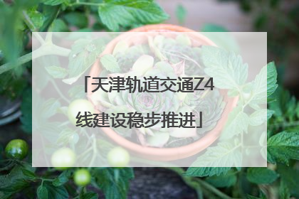 天津轨道交通Z4线建设稳步推进