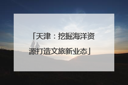 天津：挖掘海洋资源打造文旅新业态