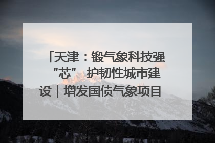 天津：锻气象科技强“芯” 护韧性城市建设｜增发国债气象项目落地见效系列报道