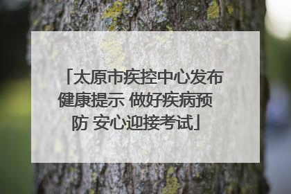 太原市疾控中心发布健康提示 做好疾病预防 安心迎接考试