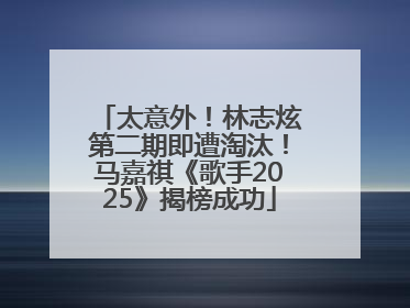 太意外！林志炫第二期即遭淘汰！马嘉祺《歌手2025》揭榜成功