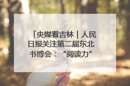 央媒看吉林｜人民日报关注第二届东北书博会：“阅读力”也是“发展力”