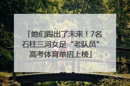 她们踢出了未来！7名石柱三河女足“老队员”高考体育单招上榜