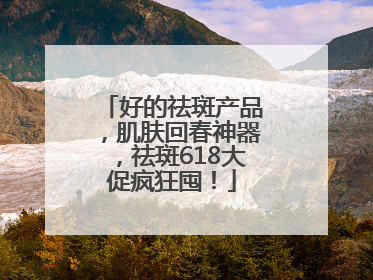 好的祛斑产品，肌肤回春神器，祛斑618大促疯狂囤！
