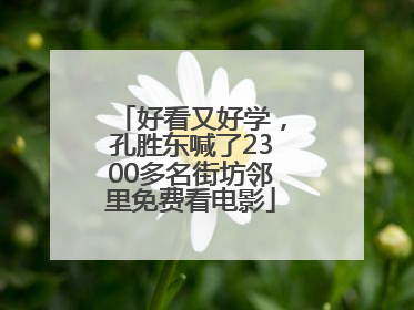 好看又好学，孔胜东喊了2300多名街坊邻里免费看电影