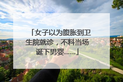 女子以为腹胀到卫生院就诊，不料当场诞下男婴……