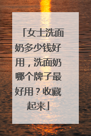 女士洗面奶多少钱好用，洗面奶哪个牌子最好用？收藏起来