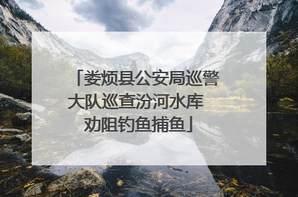 娄烦县公安局巡警大队巡查汾河水库 劝阻钓鱼捕鱼