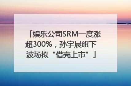娱乐公司SRM一度涨超300%，孙宇晨旗下波场拟“借壳上市”