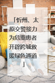 忻州、太原交警接力为危重患者开辟跨城救援绿色通道