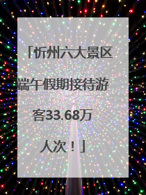 忻州六大景区端午假期接待游客33.68万人次！