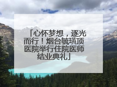 心怀梦想，逐光而行！烟台毓璜顶医院举行住院医师结业典礼