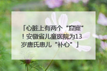心脏上有两个“窟窿”！安徽省儿童医院为13岁唐氏患儿“补心”