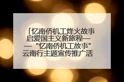忆南侨机工烽火故事 启爱国主义新旅程——“忆南侨机工故事”云南行主题宣传推广活动圆满收官
