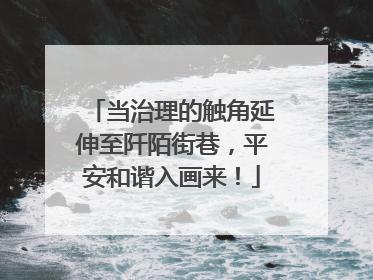 当治理的触角延伸至阡陌街巷，平安和谐入画来！