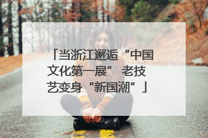 当浙江邂逅“中国文化第一展” 老技艺变身“新国潮”