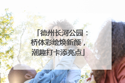 德州长河公园：桥体彩绘焕新颜，潮趣打卡添亮点