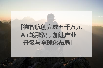 德智航创完成五千万元 A+轮融资，加速产业升级与全球化布局