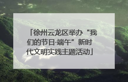 徐州云龙区举办“我们的节日·端午”新时代文明实践主题活动