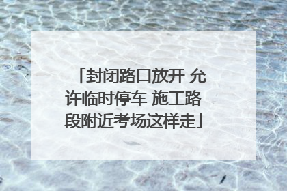 封闭路口放开 允许临时停车 施工路段附近考场这样走