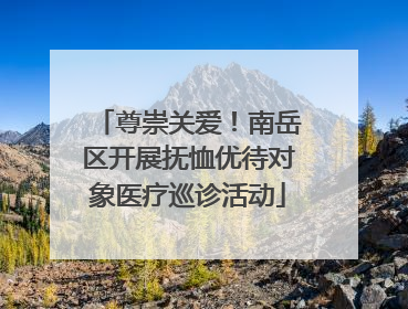 尊崇关爱！南岳区开展抚恤优待对象医疗巡诊活动