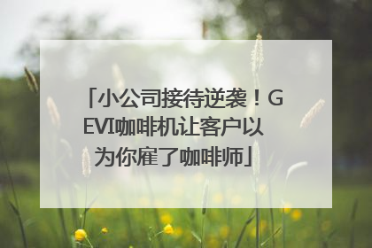 小公司接待逆袭！GEVI咖啡机让客户以为你雇了咖啡师