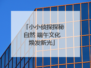 小小侦探探秘自然 端午文化焕发新光