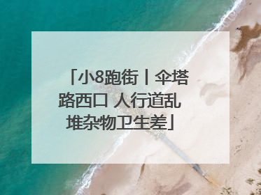 小8跑街丨伞塔路西口 人行道乱堆杂物卫生差