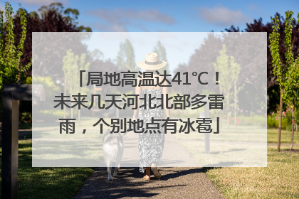 局地高温达41℃！未来几天河北北部多雷雨，个别地点有冰雹