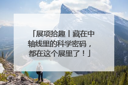展项拾趣丨藏在中轴线里的科学密码，都在这个展里了！