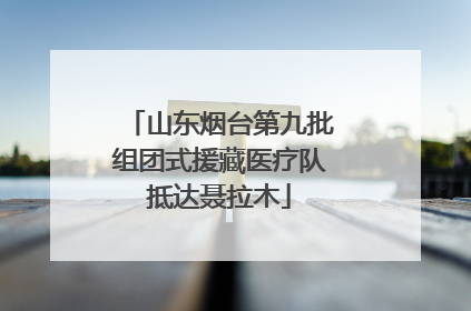 山东烟台第九批组团式援藏医疗队抵达聂拉木