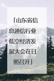 山东省信息通信行业低空经济发展大会在日照召开
