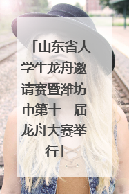 山东省大学生龙舟邀请赛暨潍坊市第十二届龙舟大赛举行