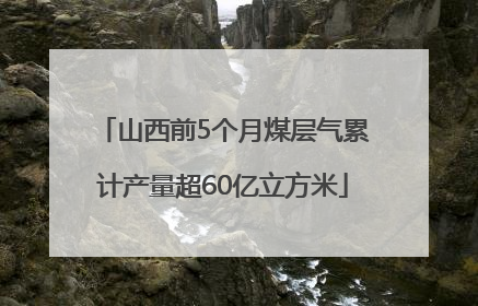 山西前5个月煤层气累计产量超60亿立方米