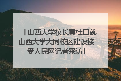 山西大学校长黄桂田就山西大学大同校区建设接受人民网记者采访