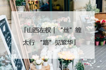 山西左权｜“丝”缠太行 “路”见繁华
