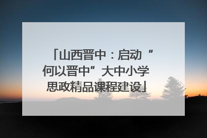 山西晋中：启动“何以晋中”大中小学思政精品课程建设
