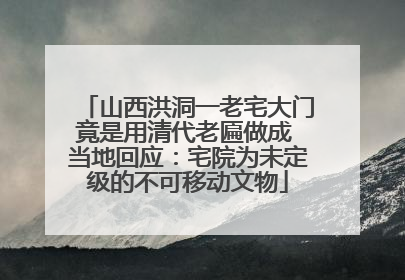 山西洪洞一老宅大门竟是用清代老匾做成 当地回应：宅院为未定级的不可移动文物