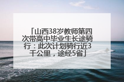 山西38岁教师第四次带高中毕业生长途骑行：此次计划骑行近3千公里，途经5省