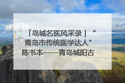 岛城名医风采录｜“青岛市传统医学达人”陈书本——青岛城阳古镇正骨医院骨伤科